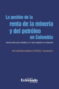 La gestión de la renta de la minería y el petróleo en Colombia. Herramientas para contribuir a un mejor impacto en el desarrollo