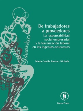 De trabajadores a proveedores : la responsabilidad social empresarial y la tercerización laboral en los ingenios azucareros