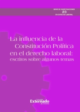 La influencia de la Constitución política en el derecho laboral. Escritos sobre algunos temas. Serie de investigaciones en Derecho laboral n.° 23
